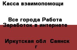 Касса взаимопомощи !!! - Все города Работа » Заработок в интернете   . Иркутская обл.,Саянск г.